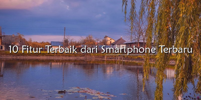 10 Fitur Terbaik dari Smartphone Terbaru