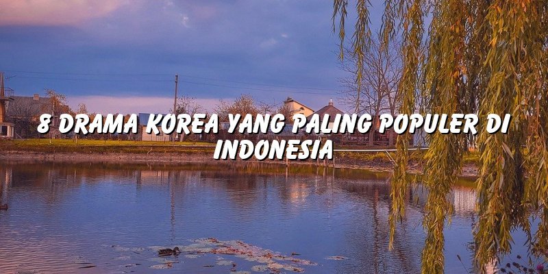 8 Drama Korea yang Paling Populer di Indonesia