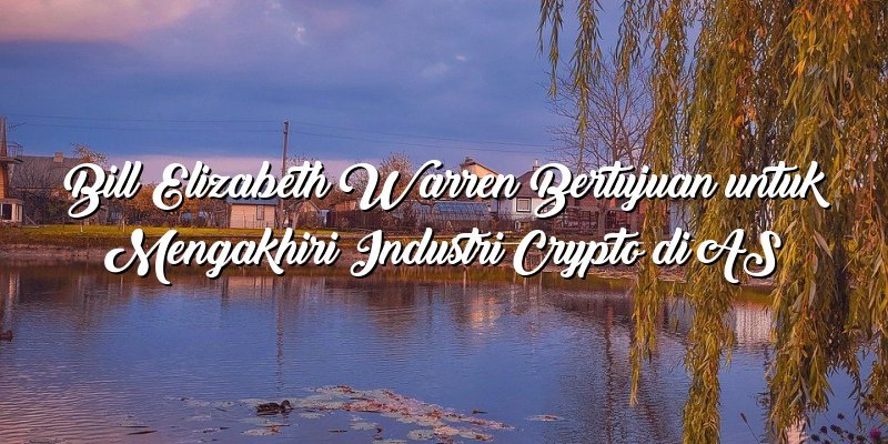 Bill Elizabeth Warren Bertujuan untuk Mengakhiri Industri Crypto di AS