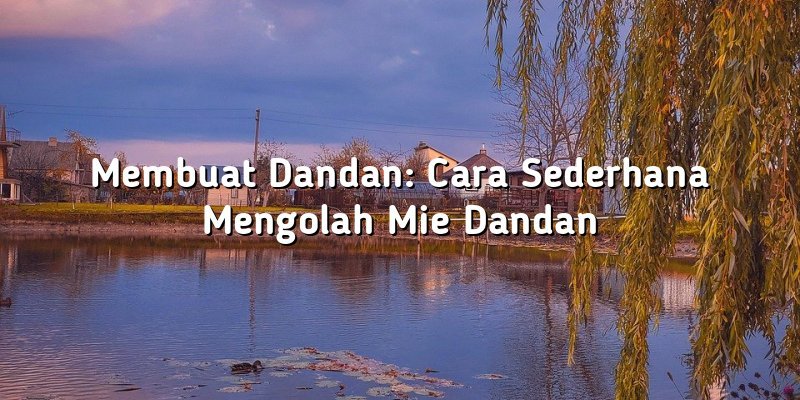 Membuat Dandan: Cara Sederhana Mengolah Mie Dandan
