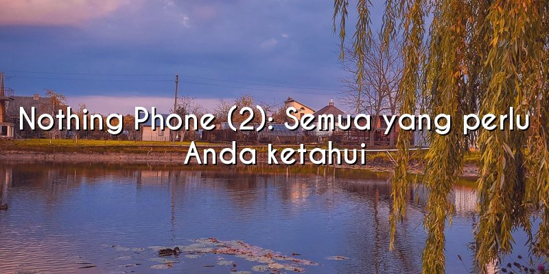 Nothing Phone (2): Semua yang perlu Anda ketahui