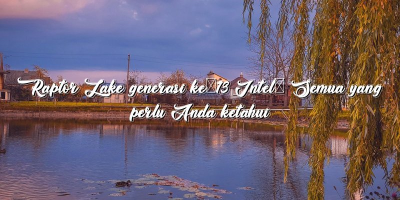 Raptor Lake generasi ke-13 Intel: Semua yang perlu Anda ketahui