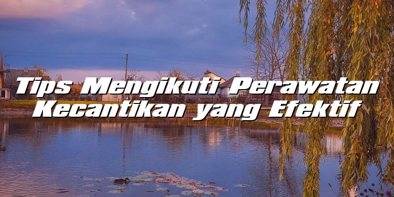 Tips Mengikuti Perawatan Kecantikan yang Efektif