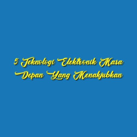 5 Teknologi Elektronik Masa Depan yang Menakjubkan