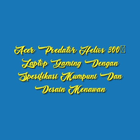 Acer Predator Helios 300: Laptop Gaming dengan Spesifikasi Mumpuni dan Desain Menawan