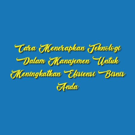 Cara Menerapkan Teknologi dalam Manajemen untuk Meningkatkan Efisiensi Bisnis Anda