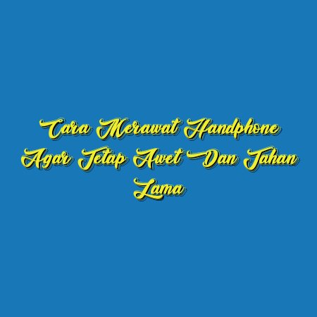 Cara Merawat Handphone Agar Tetap Awet dan Tahan Lama