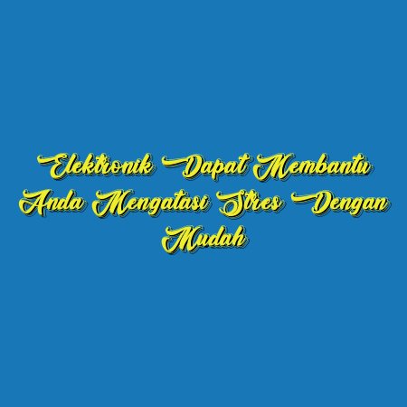 Elektronik Dapat Membantu Anda Mengatasi Stres dengan Mudah