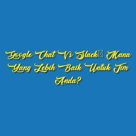 Google Chat vs Slack: Mana yang Lebih Baik untuk Tim Anda?