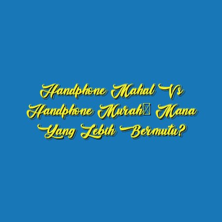 Handphone Mahal vs Handphone Murah: Mana Yang Lebih Bermutu?