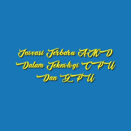 Inovasi terbaru AMD dalam teknologi CPU dan GPU