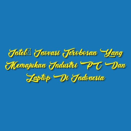 Intel: Inovasi Terobosan yang Memajukan Industri PC dan Laptop di Indonesia