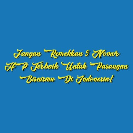 Jangan Remehkan 5 Nomor HP Terbaik untuk Pasangan Bisnismu di Indonesia!
