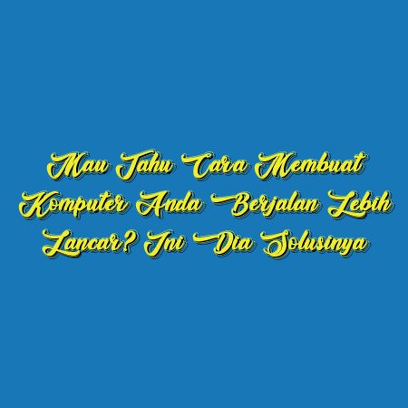 Mau Tahu Cara Membuat Komputer Anda Berjalan Lebih Lancar? Ini Dia Solusinya