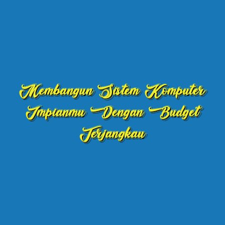 Membangun Sistem Komputer Impianmu dengan Budget Terjangkau
