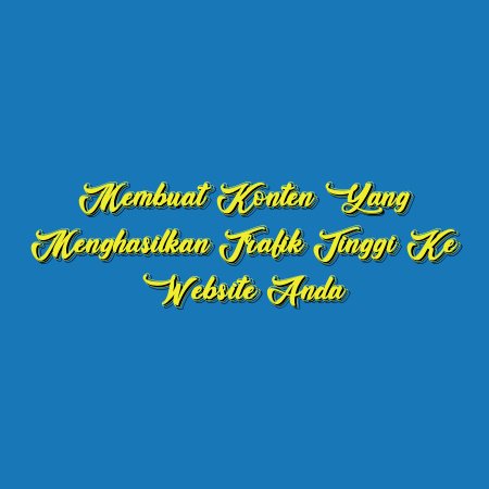 Membuat Konten yang Menghasilkan Trafik Tinggi ke Website Anda