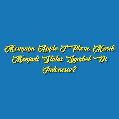 Mengapa Apple iPhone Masih Menjadi Status Symbol di Indonesia?