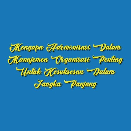 Mengapa Harmonisasi dalam Manajemen Organisasi Penting untuk Kesuksesan dalam Jangka Panjang
