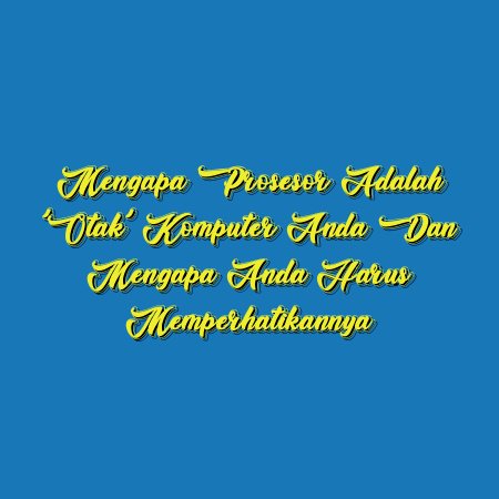 Mengapa Prosesor adalah ‘Otak’ Komputer Anda dan Mengapa Anda Harus Memperhatikannya