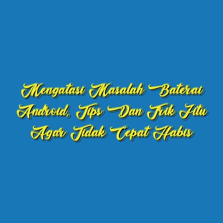 Mengatasi Masalah Baterai Android, Tips dan Trik Jitu Agar Tidak Cepat Habis
