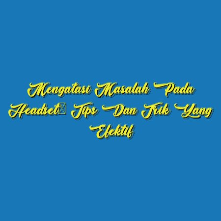 Mengatasi Masalah pada Headset: Tips dan Trik yang Efektif