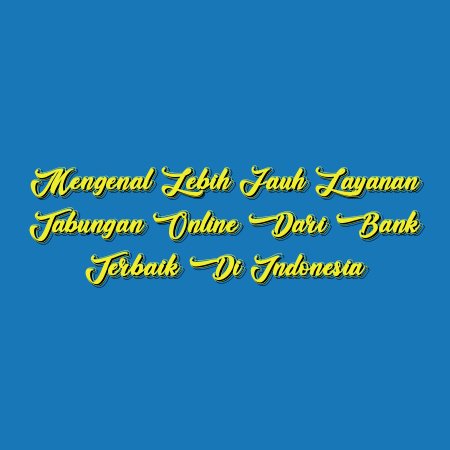 Mengenal Lebih Jauh Layanan Tabungan Online dari Bank Terbaik di Indonesia