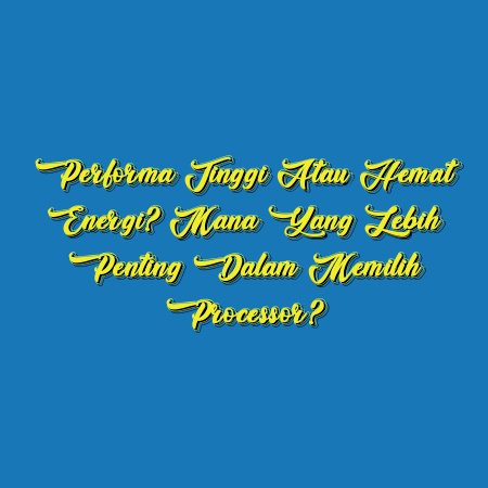 Performa Tinggi atau Hemat Energi? Mana yang Lebih Penting dalam Memilih Processor?
