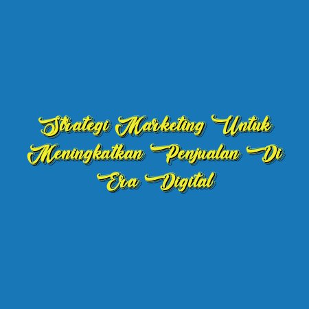 Strategi Marketing untuk Meningkatkan Penjualan di Era Digital