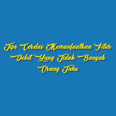Tips Cerdas Memanfaatkan Fitur Debit Yang Tidak Banyak Orang Tahu