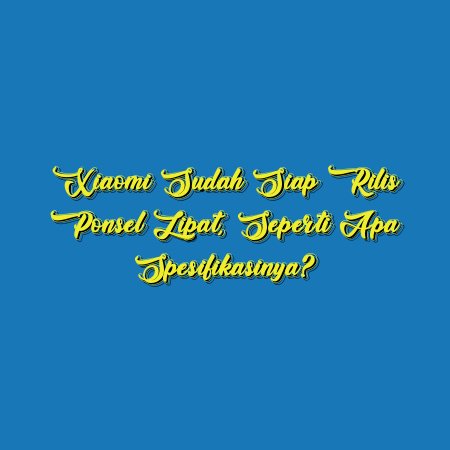 Xiaomi Sudah Siap Rilis Ponsel Lipat, Seperti Apa Spesifikasinya?