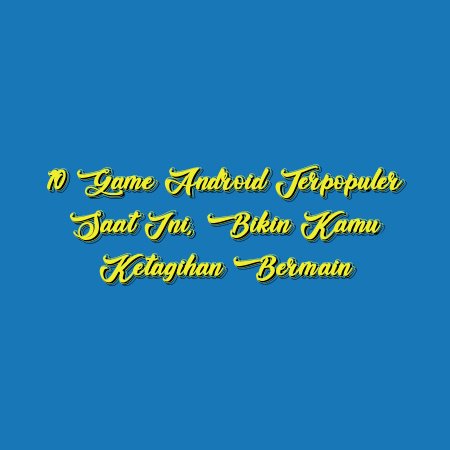 10 Game Android Terpopuler Saat Ini, Bikin Kamu Ketagihan Bermain