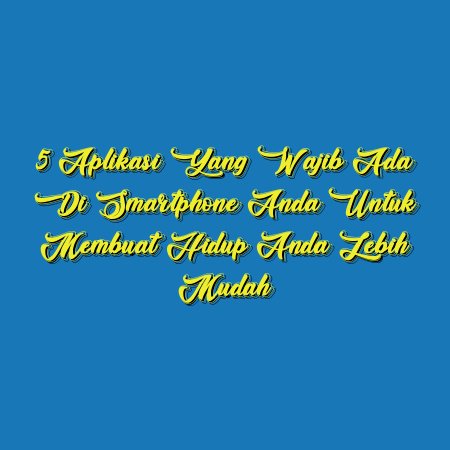 5 Aplikasi yang Wajib Ada di Smartphone Anda untuk Membuat Hidup Anda Lebih Mudah