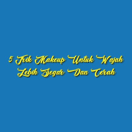 5 Trik Makeup untuk Wajah Lebih Segar dan Cerah