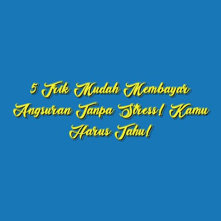 5 Trik Mudah Membayar Angsuran Tanpa Stress! Kamu Harus Tahu!