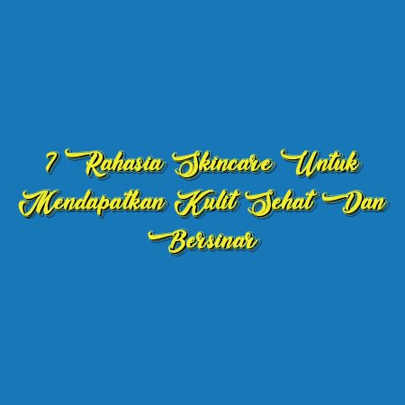 7 Rahasia Skincare untuk Mendapatkan Kulit Sehat dan Bersinar