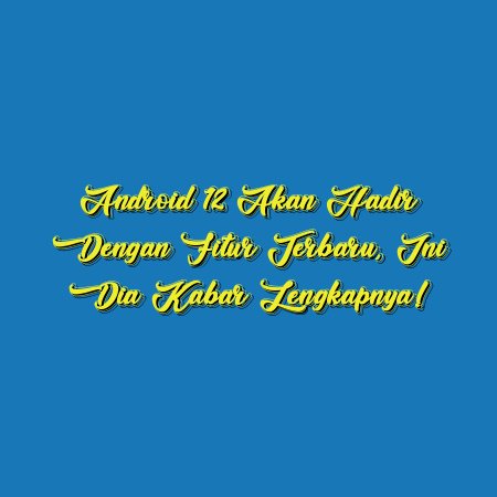 Android 12 Akan Hadir dengan Fitur Terbaru, Ini Dia Kabar Lengkapnya!