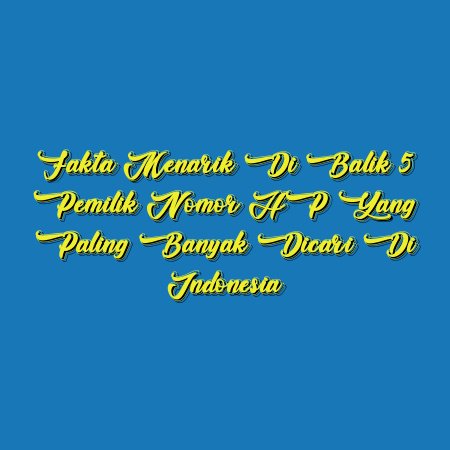 Fakta Menarik di Balik 5 Pemilik Nomor HP yang Paling Banyak Dicari di Indonesia