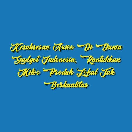 Kesuksesan Axioo di Dunia Gadget Indonesia, Runtuhkan Mitos Produk Lokal Tak Berkualitas