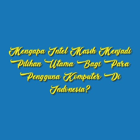 Mengapa Intel Masih Menjadi Pilihan Utama bagi para Pengguna Komputer di Indonesia?