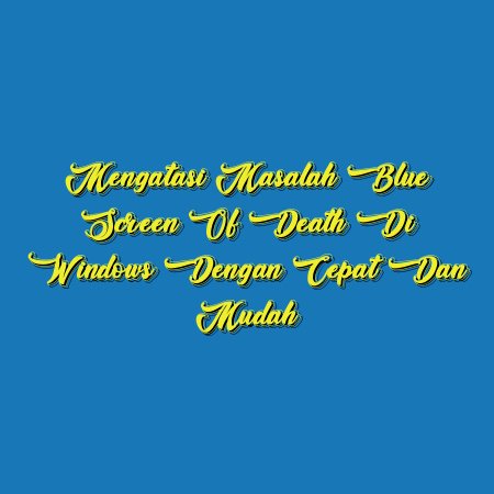 Mengatasi Masalah Blue Screen of Death di Windows Dengan Cepat dan Mudah