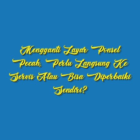 Mengganti Layar Ponsel Pecah, Perlu Langsung ke Servis atau Bisa Diperbaiki Sendiri?