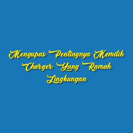 Mengupas Pentingnya Memilih Charger yang Ramah Lingkungan