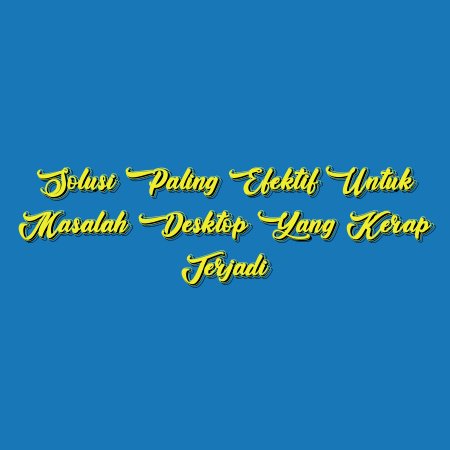 Solusi Paling Efektif untuk Masalah Desktop yang Kerap Terjadi