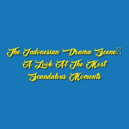 The Indonesian Drama Scene: A Look at the Most Scandalous Moments