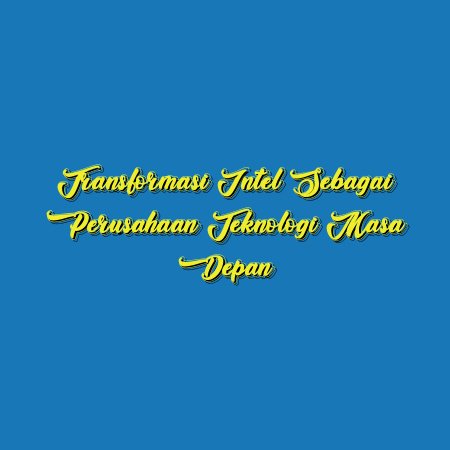Transformasi Intel sebagai Perusahaan Teknologi Masa Depan
