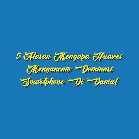 5 Alasan Mengapa Huawei Mengancam Dominasi Smartphone di Dunia!