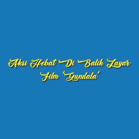 Aksi Hebat di Balik Layar Film ‘Gundala’