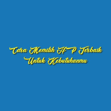 Cara Memilih HP Terbaik untuk Kebutuhanmu