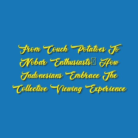 From Couch Potatoes to Nobar Enthusiasts: How Indonesians Embrace the Collective Viewing Experience