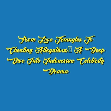 From Love Triangles to Cheating Allegations: A Deep Dive into Indonesian Celebrity Drama